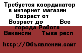 Требуется координатор в интернет-магазин › Возраст от ­ 20 › Возраст до ­ 40 - Все города Работа » Вакансии   . Тыва респ.